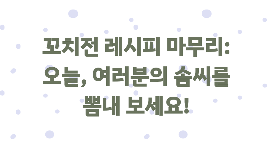 꼬치전 레시피 완전 정복! 명절 인기 메뉴 비법大공개 - 꼬치전 레시피 마무리:  오늘, 여러분의 솜씨를 뽐내 보세요!