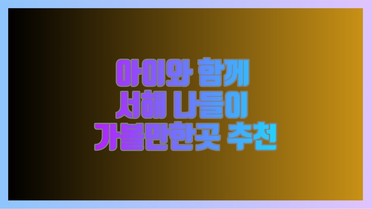 아이와 함께 서해 나들이 가볼만한곳 추천