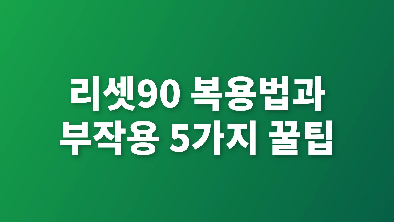 리셋90 복용법과 부작용, 효과 극대화 꿀팁 총정리