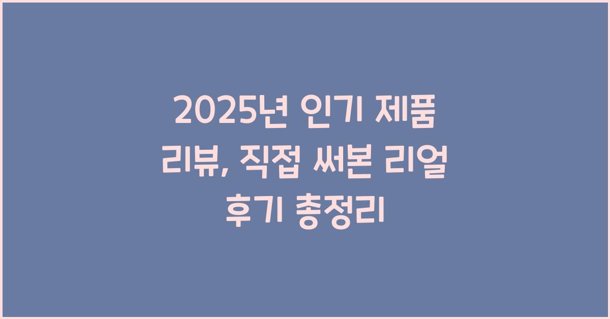 2025년 인기 제품 리뷰, 직접 써본 리얼 후기