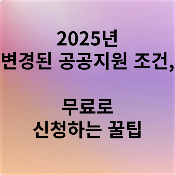 2025년 변경된 공공지원 조건, 무료로 신청하는 꿀팁