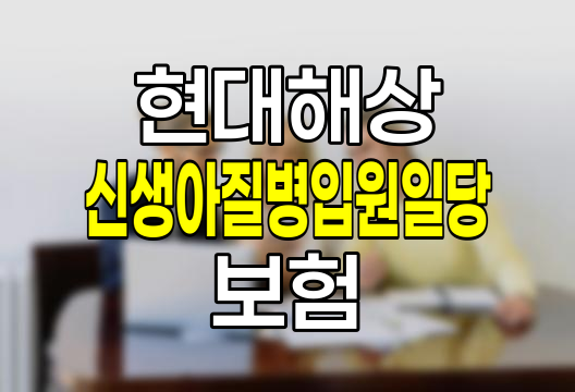 현대해상 신생아질병입원일당 보험 상세 분석