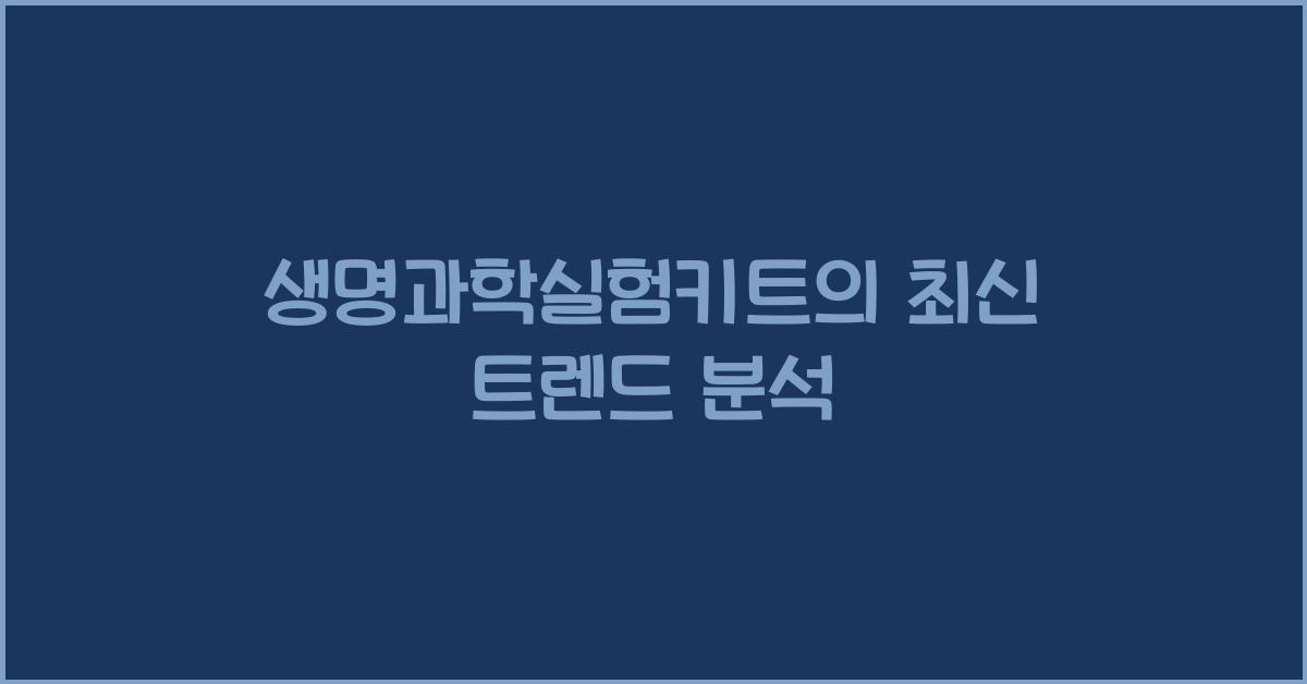 생명과학실험키트의 최신 트렌드 분석 - 생명과학실험키트란 무엇인가? 생명과학실험키트