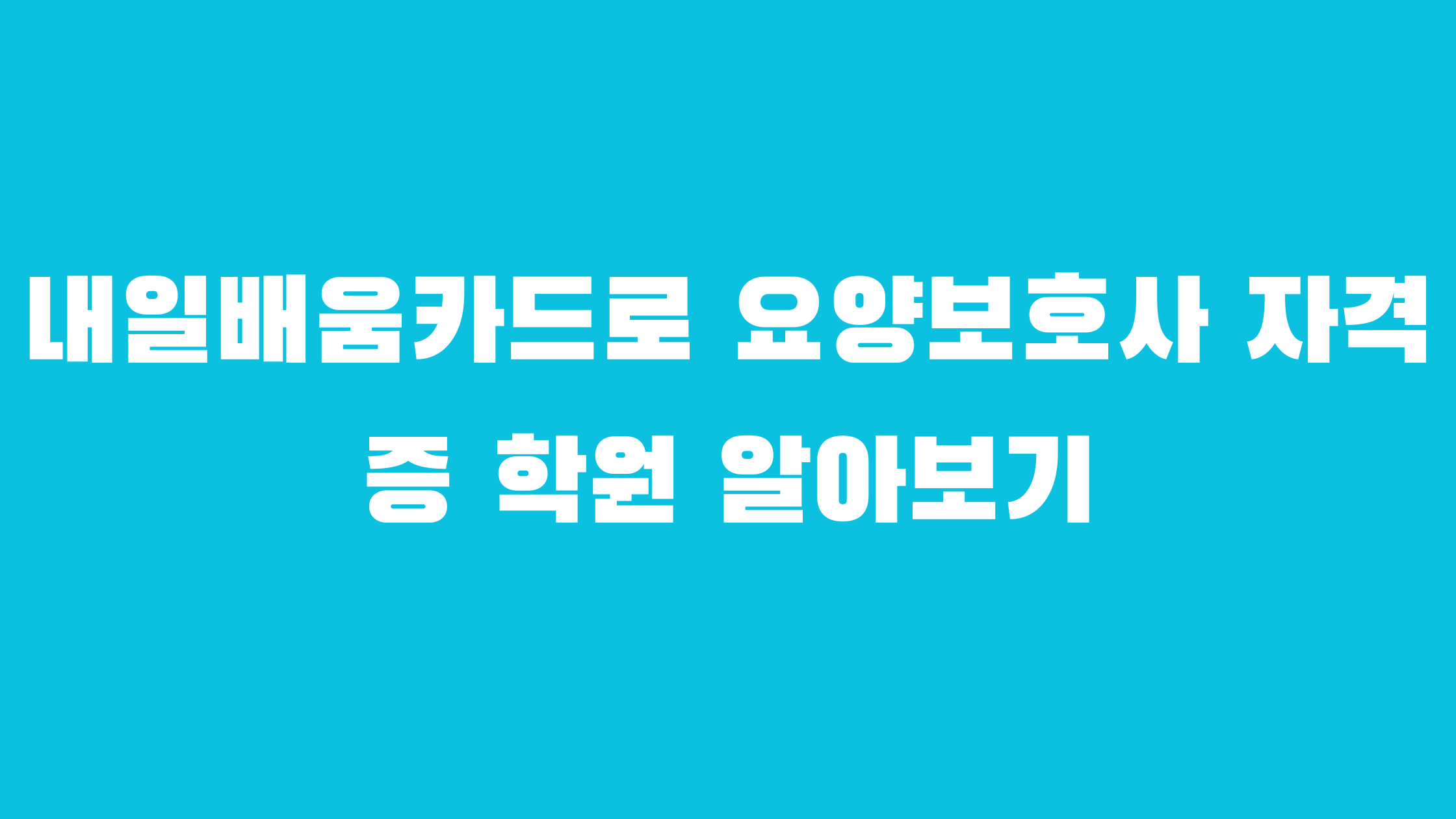 내일배움카드로 요양보호사 자격증 국비지원 학원 알아보기