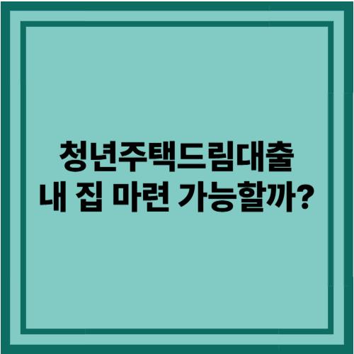 청년주택드림대출 총정리: 내 집 마련, 가능할까?