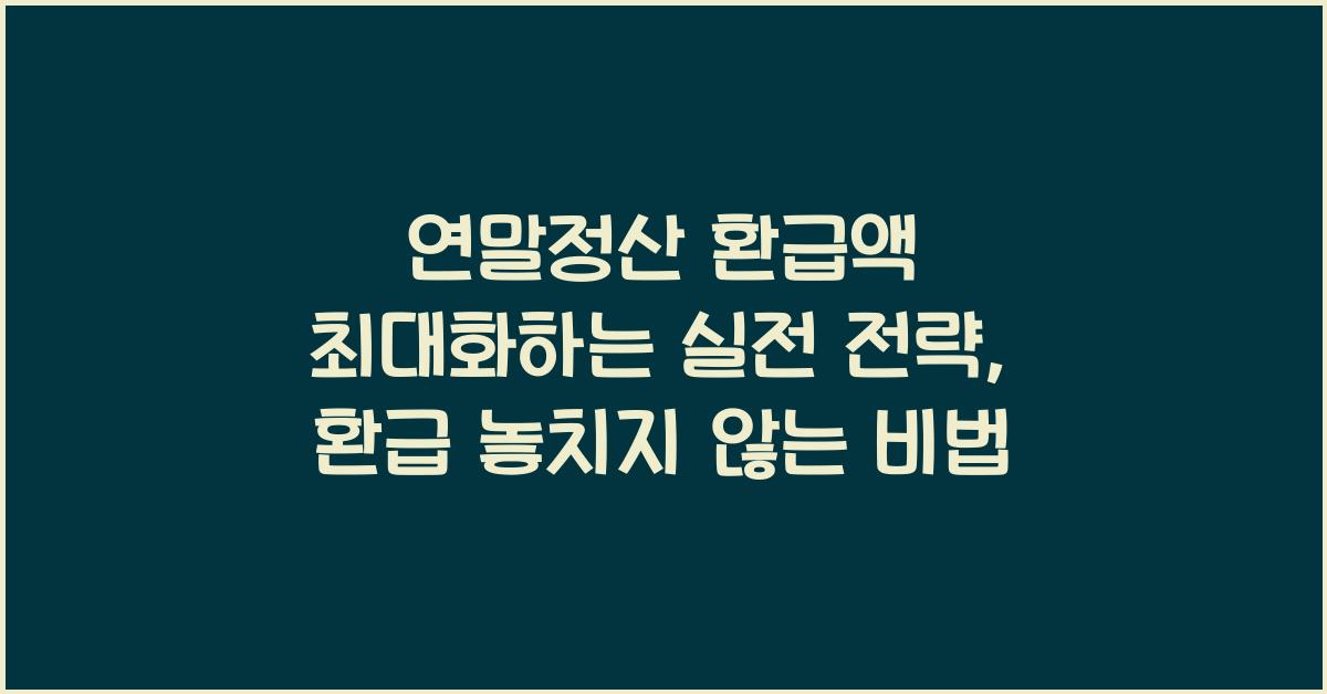 연말정산 환급액 최대화하는 실전 전략, 환급 놓치지 않는 비법