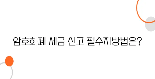암호화폐 세금 신고방법, 안 하면 '수백만 원 벌금' 터진다!