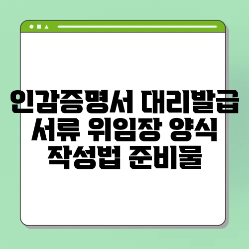 인감증명서 대리발급 서류 위임장 양식 작성법 준비물