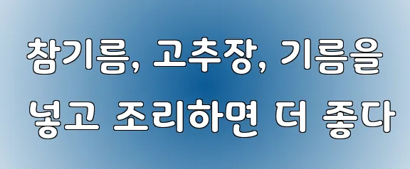  참기름, 고추장, 기름을 넣고 조리하면 더 좋다