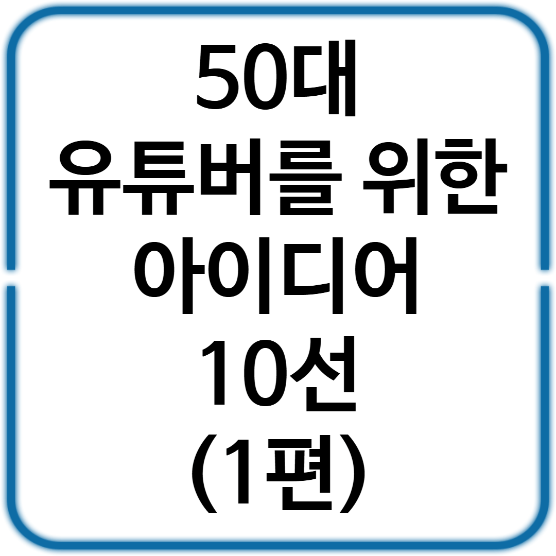 50대 유튜버를 위한 콘텐츠 아이디어 10선 (1편)