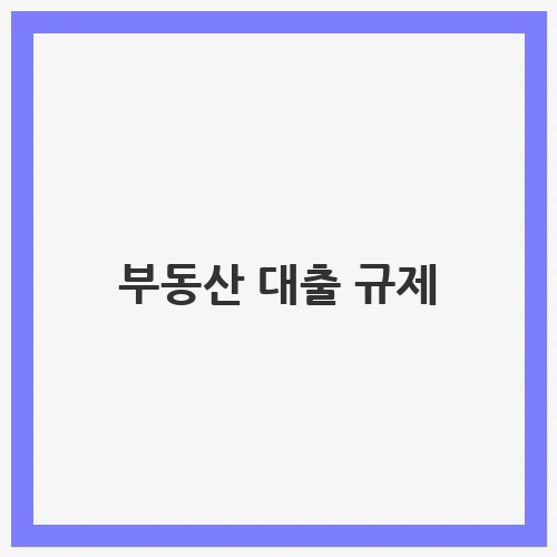 부동산 대출 규제와 변화하는 시장 환경