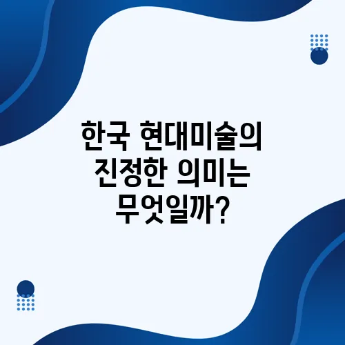 한국 현대미술의 진정한 의미는 무엇일까?