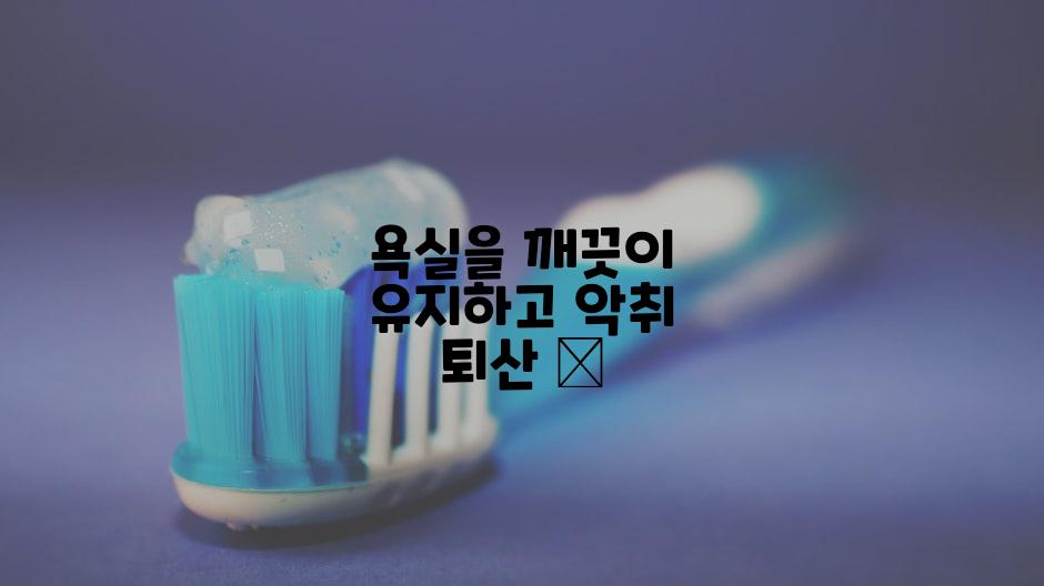 욕실을 깨끗이 유지하고 악취 퇴산 🛁
