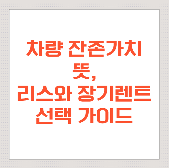 차량-잔존가치-뜻, -리스와-장기렌트-선택-가이드