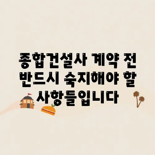 종합건설사 계약 전 반드시 숙지해야 할 사항들입니다