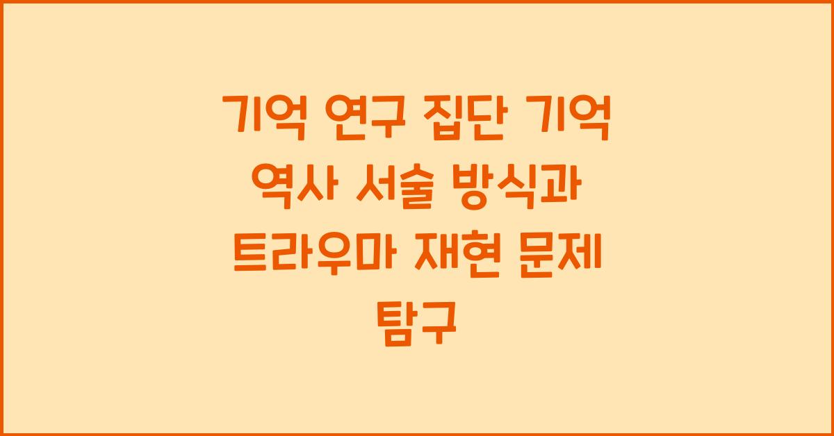 기억 연구 집단 기억 역사 서술 방식 트라우마 재현 문제