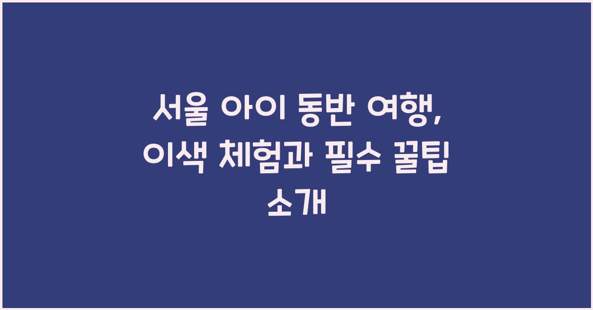 서울 아이 동반 여행: 꿀팁과 추천장소