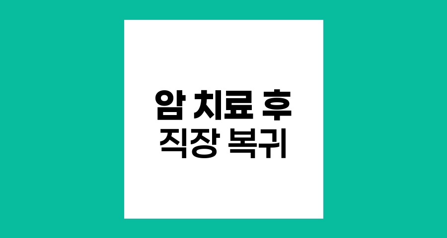 암 치료 후 직장 복귀, 단계별 접근과 주의사항