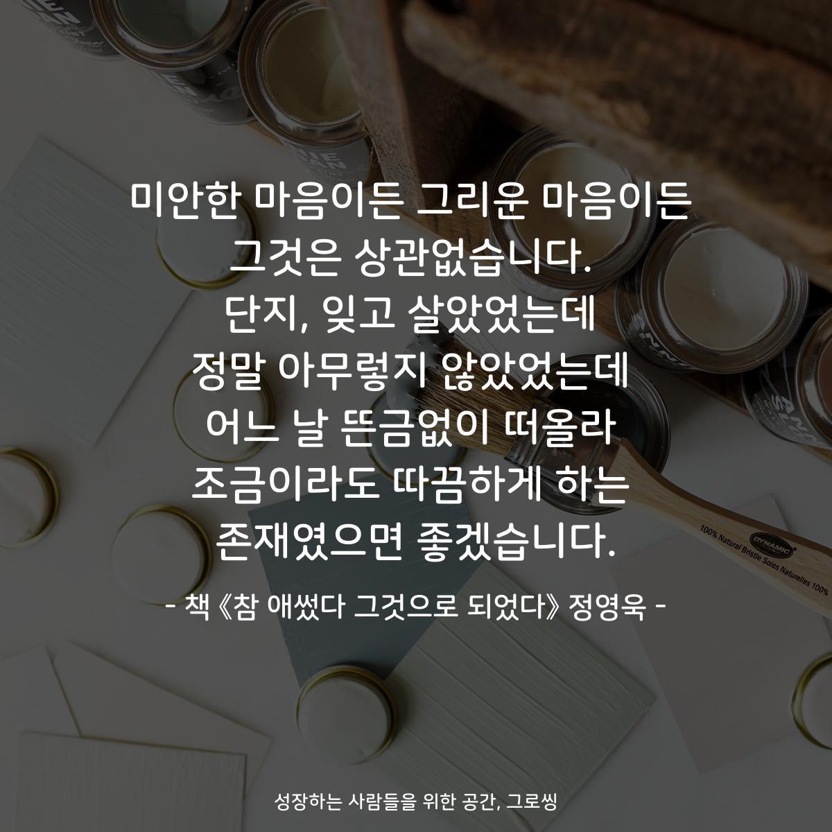 미안한 마음이든 그리운 마음이든
그것은 상관없습니다.
단지, 잊고 살았었는데
정말 아무렇지 않았었는데
어느 날 뜬금없이 떠올라
조금이라도 따끔하게 하는
존재였으면 좋겠습니다.
