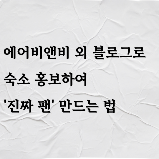 에어비앤비 외 블로그로 숙소 홍보하여 '진짜 팬' 만드는 법