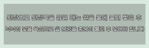  된장으로 된장국을 끓일 때는 쌀을 물에 불려 빻은 후 넉넉히 넣을 욕심으로 쌀 분량을 충분히 불린 후 넣어야 합니다