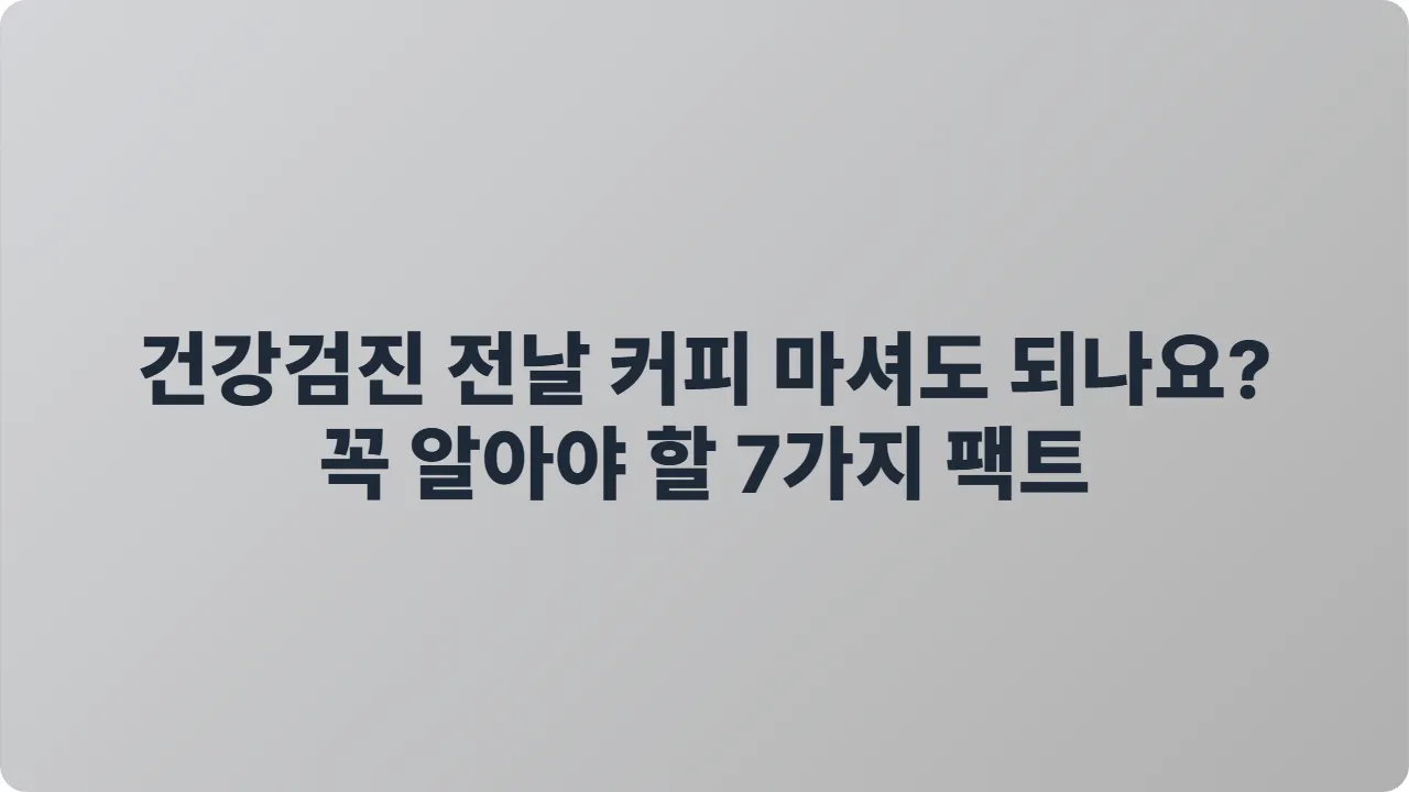 건강검진 전날 커피 마셔도 되나요? 꼭 알아야 할 7가지 팩트
