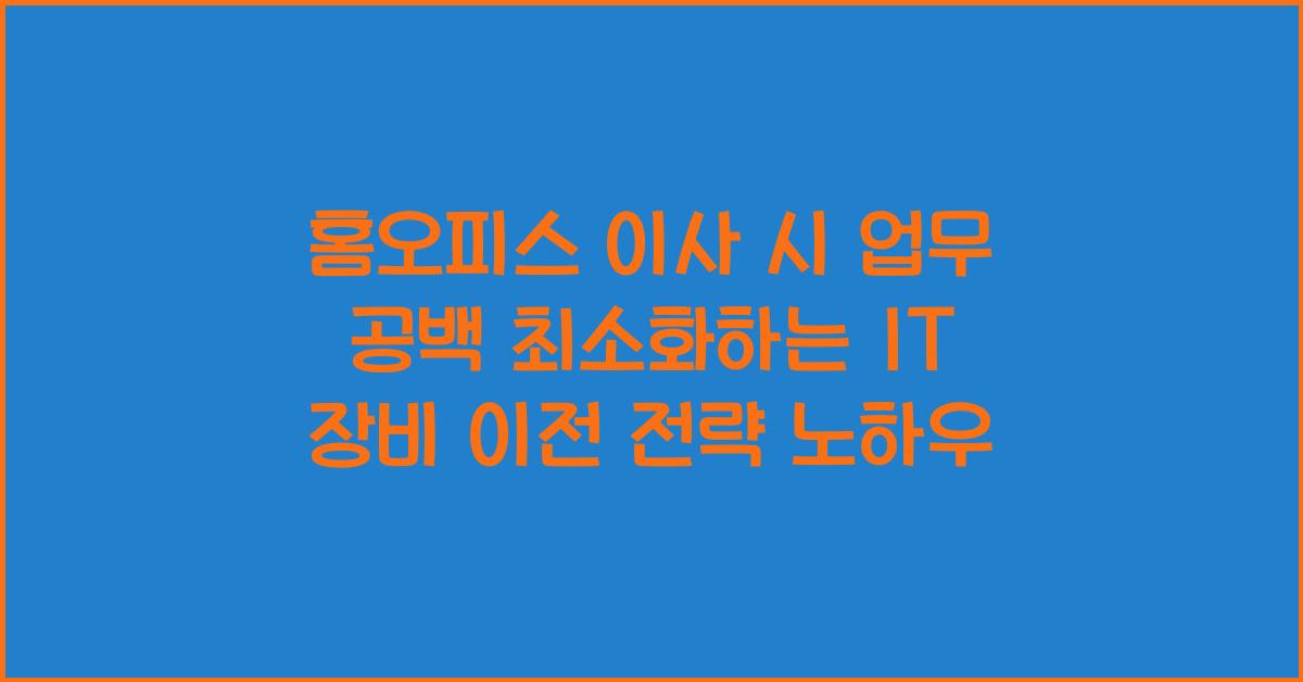 홈오피스 이사 시 업무 공백 최소화하는 IT 장비 이전 전략