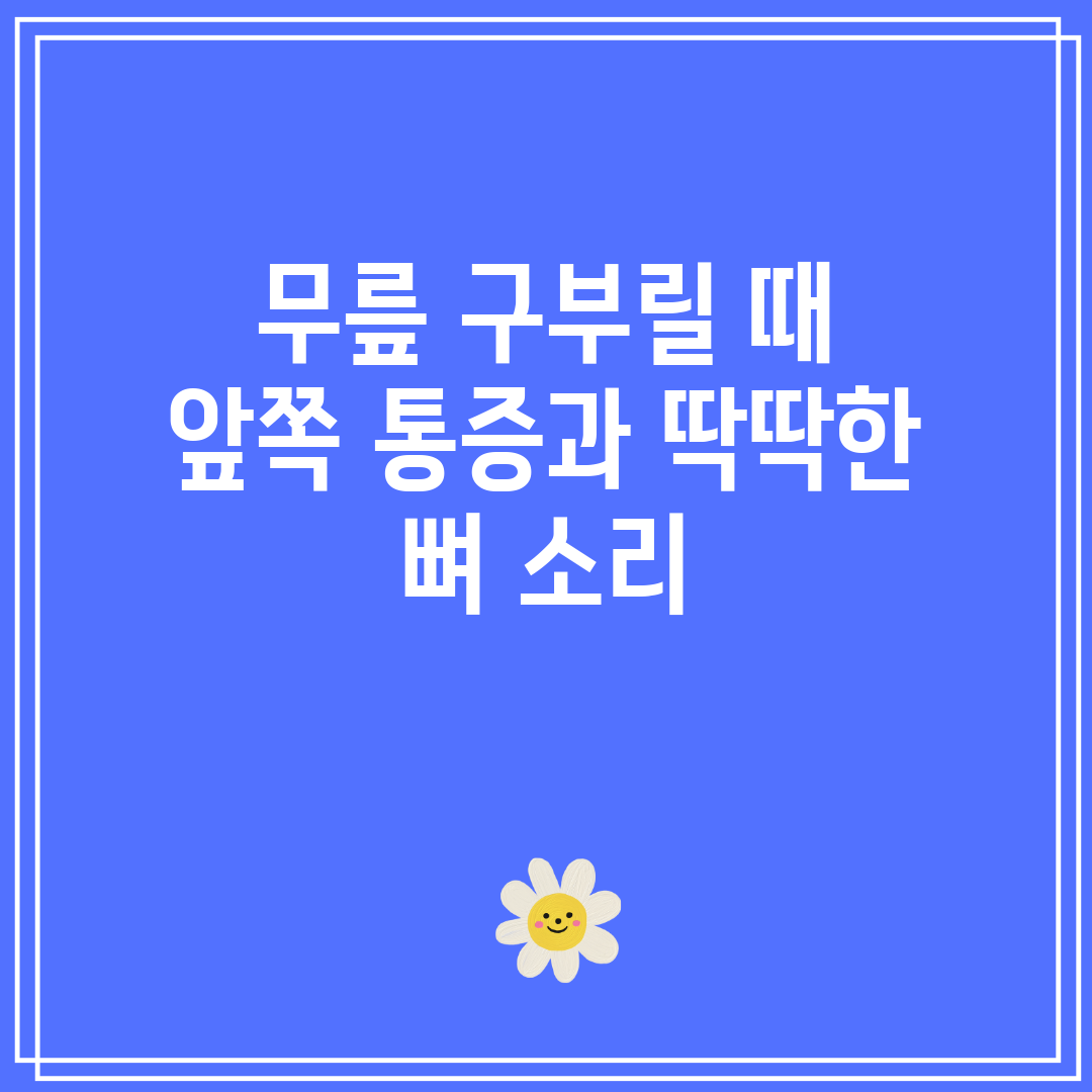 무릎 구부릴 때 앞쪽 통증과 딱딱한 뼈 소리