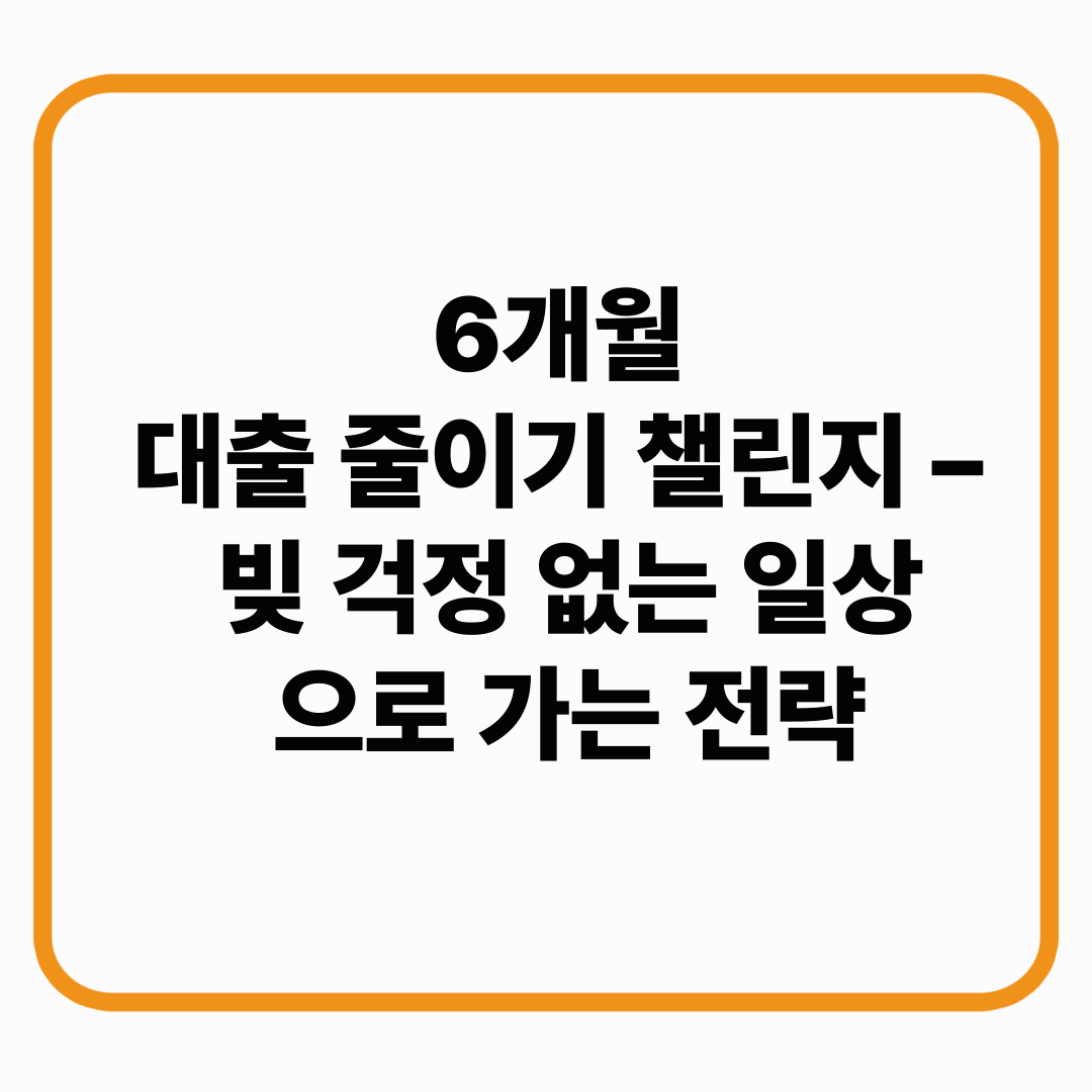 6개월 대출 줄이기 챌린지 – 빚 걱정 없는 일상으로 가는 전략