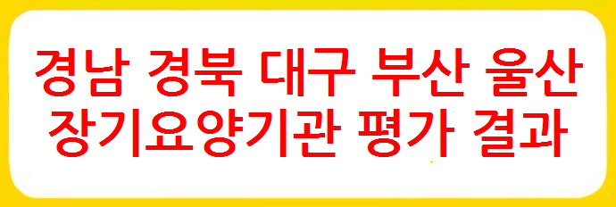 [경남 경북 대구 부산 울산 장기요양기관찾기 추천] 국민건강보험공단 장기요양기관 평가 결과