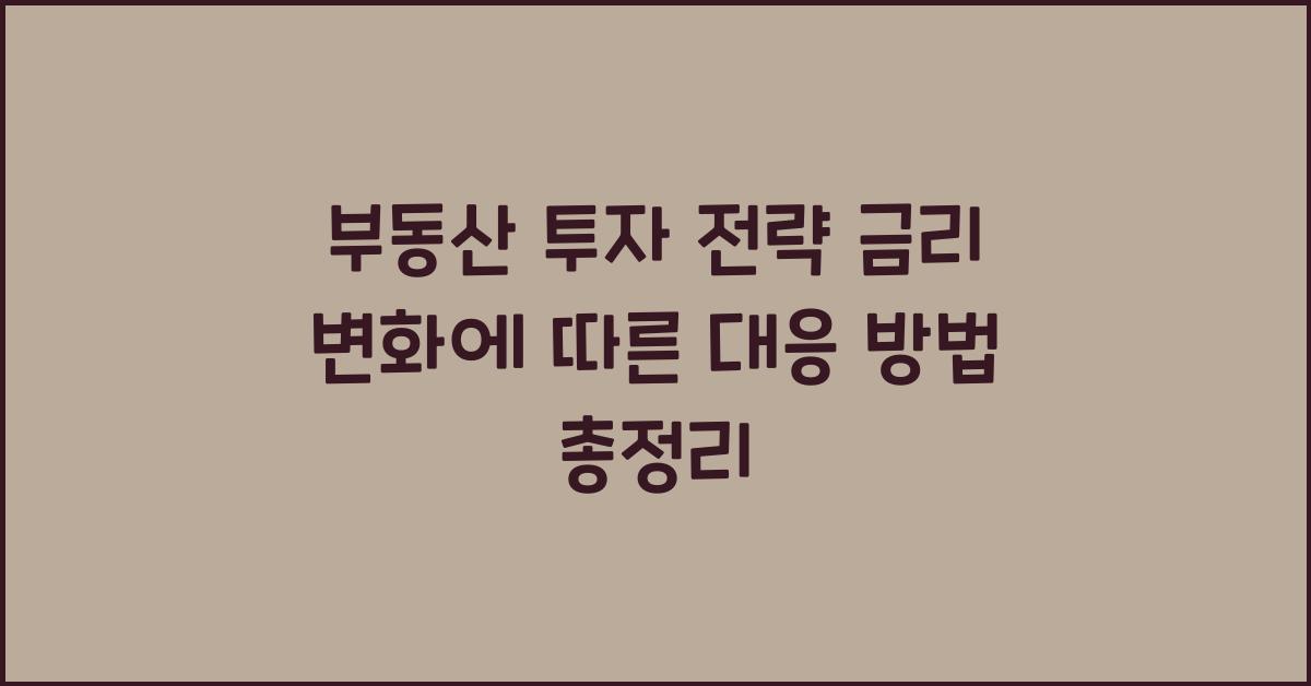 부동산 투자 전략 금리 변화에 따른 대응 방법