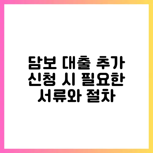 담보 대출 추가 신청 시 필요한 서류와 절차