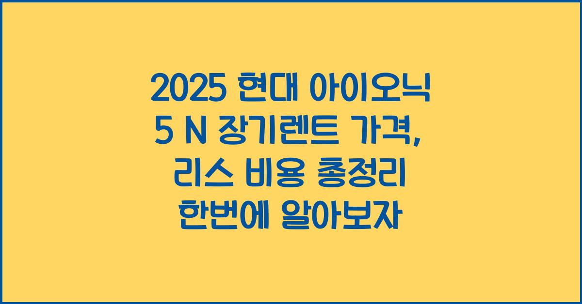 2025 현대 아이오닉 5 N 장기렌트 가격, 리스 비용 총정리