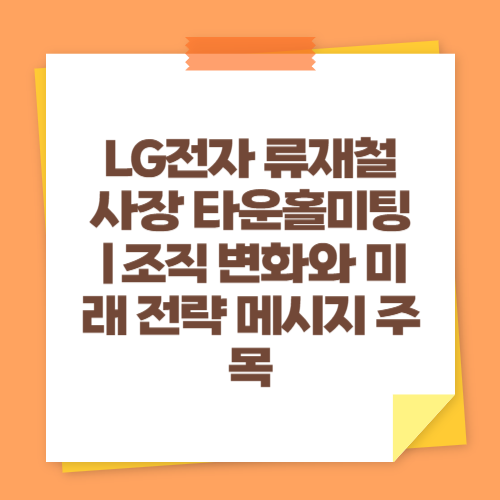 LG전자 류재철 사장 타운홀미팅｜조직 변화와 미래 전략 메시지 주목