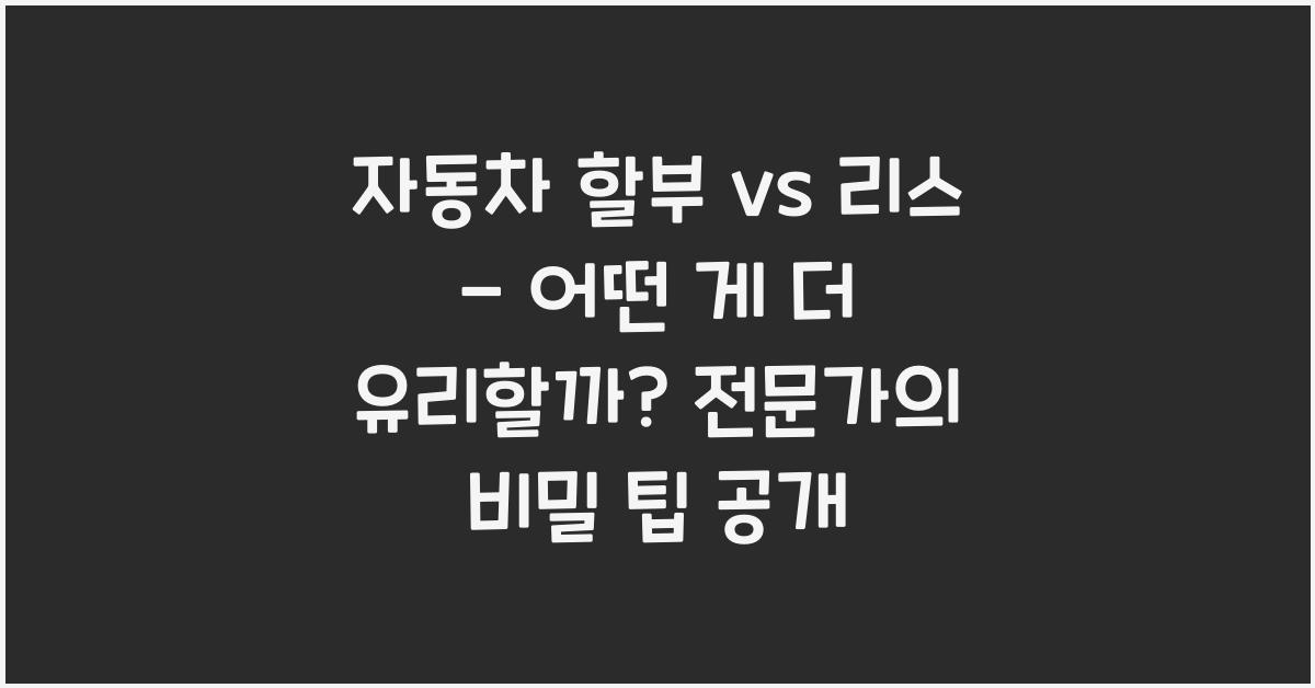 자동차 할부 vs 리스 - 어떤 게 더 유리할까?