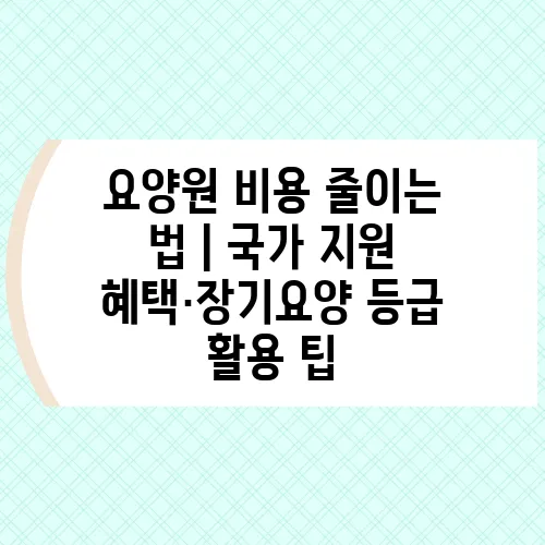 요양원 비용 줄이는 법｜국가 지원 혜택·장기요양 등급 활용 팁