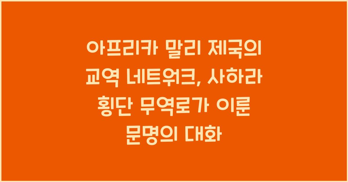 아프리카 말리 제국의 교역 네트워크: 사하라 횡단 무역로와 문명 교류의 역사