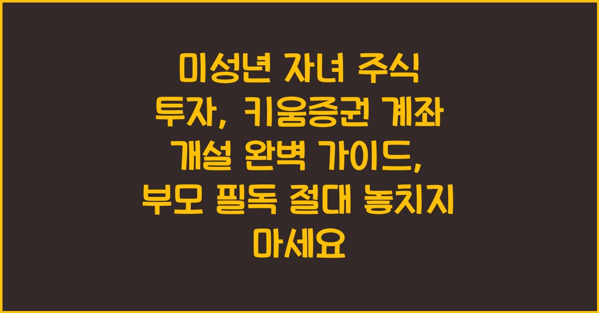 미성년 자녀 주식 투자, 키움증권 계좌 개설 완벽 가이드: 부모 필독