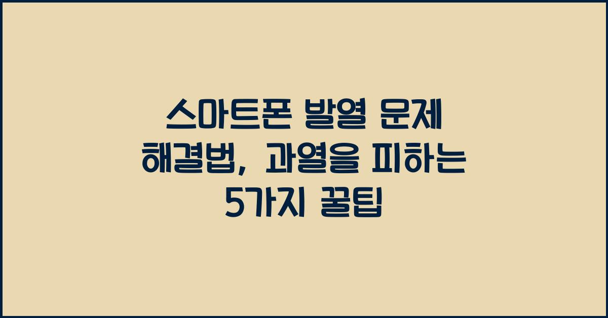 스마트폰 발열 문제 해결법: 과열 방지 꿀팁 5가지