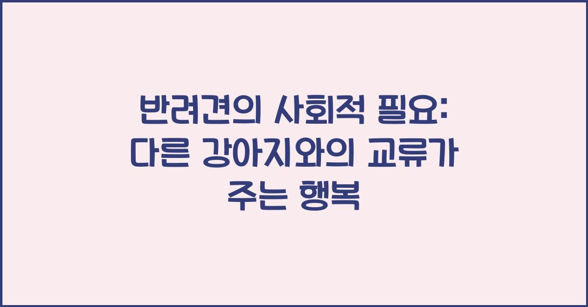 반려견의 사회적 필요: 다른 강아지와의 교류