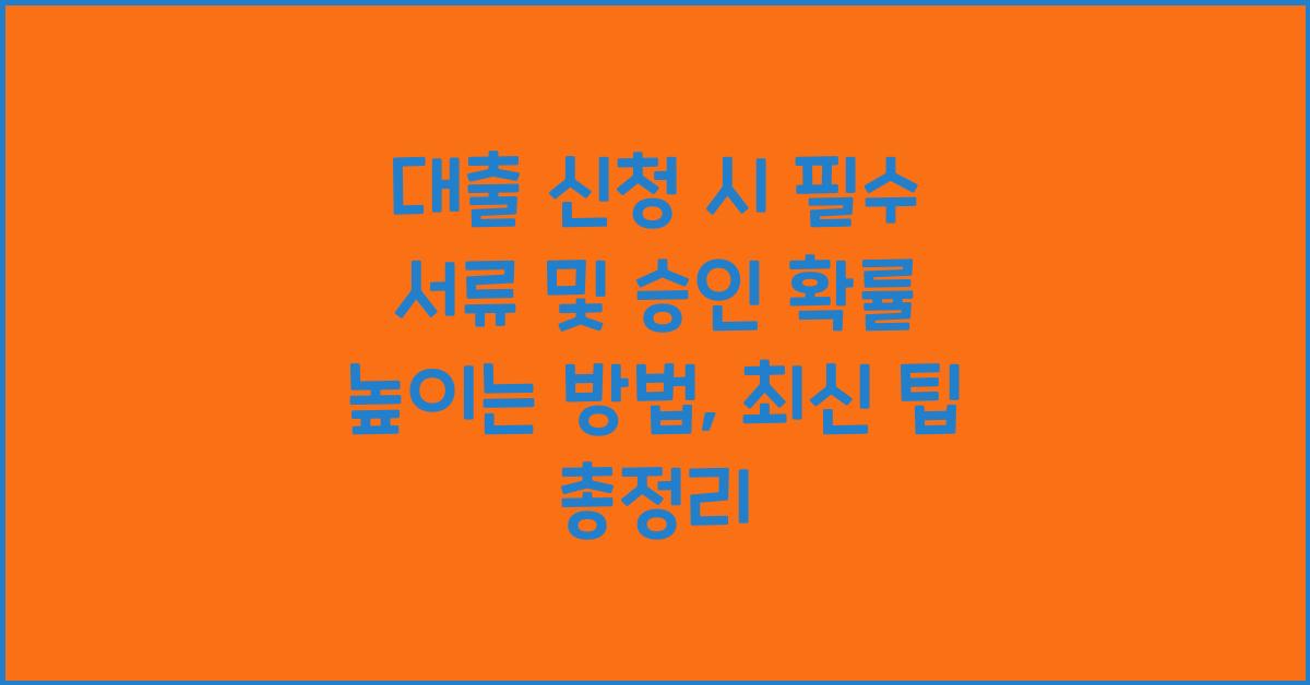 대출 신청 시 필수 서류 및 승인 확률 높이는 방법