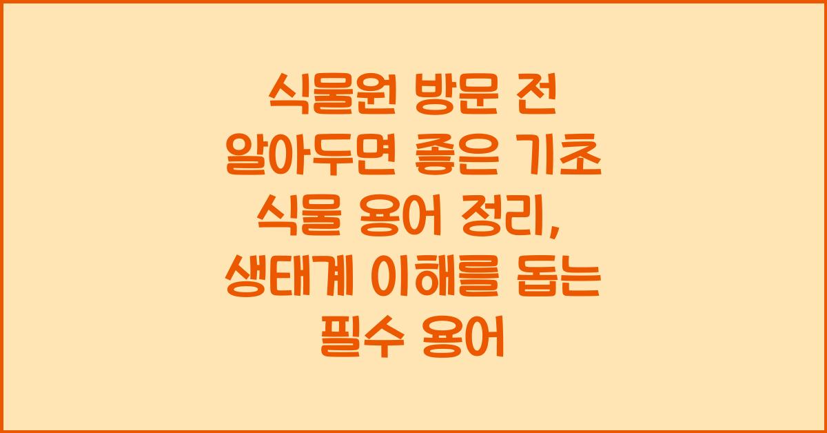 식물원 방문 전 알아두면 좋은 기초 식물 용어 정리