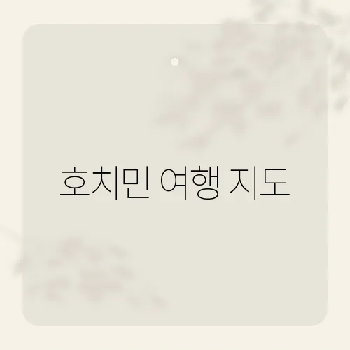 호치민 여행 지도, 효율적인 여행을 위한 지도 및 관광지 소개​