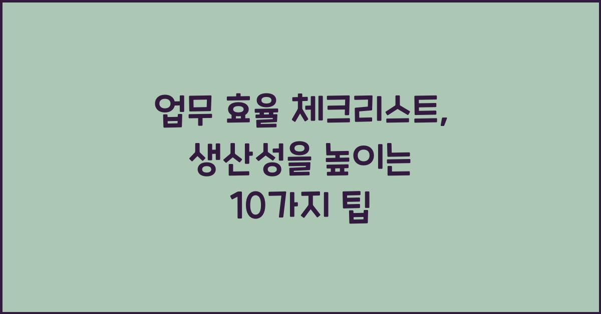 업무 효율 체크리스트: 생산성을 높이는 데 필요한 10가지