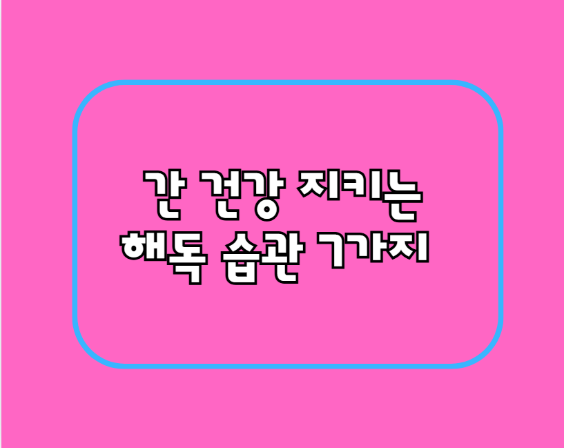 간 건강 지키는 해독 습관 7가지 – 피로 풀고 활력 되찾는 법!