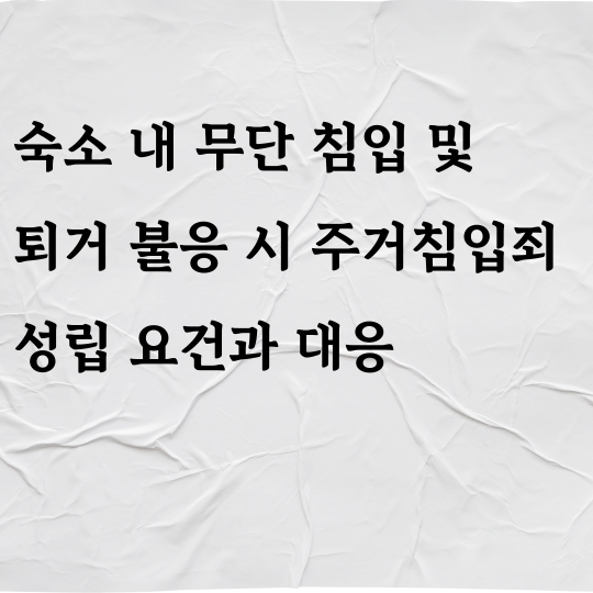 숙소 내 무단 침입 및 퇴거 불응 시 주거침입죄 성립 요건과 대응