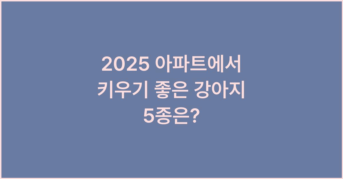 2025 아파트에서 키우기 좋은 강아지