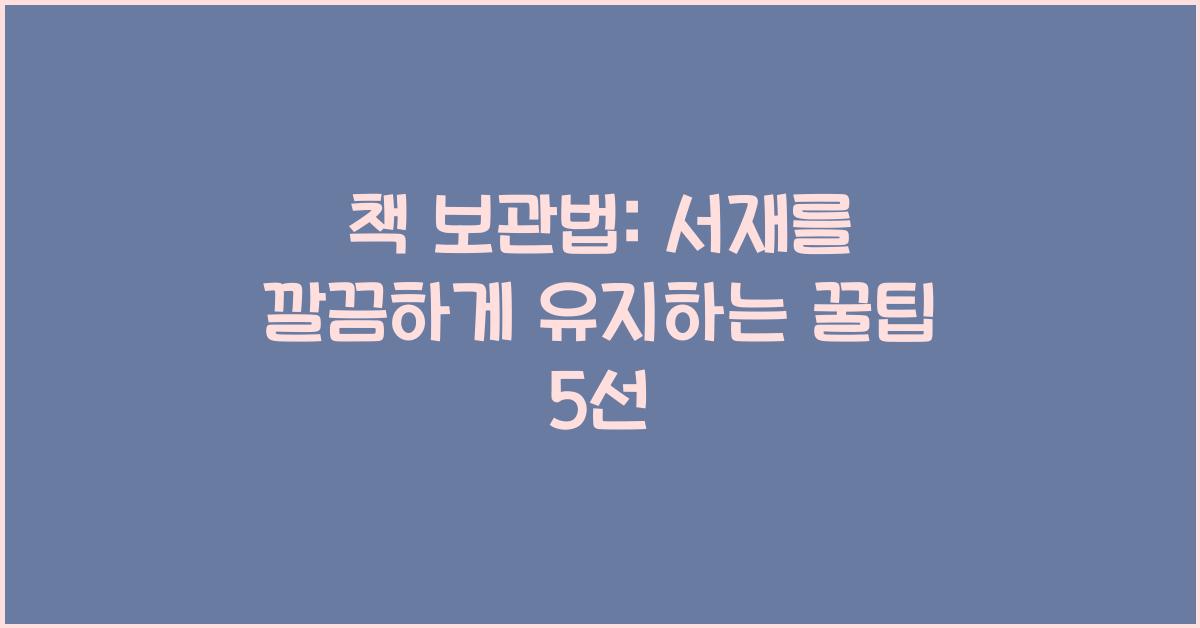 책 보관법: 서재를 깔끔하게 유지하는 꿀팁
