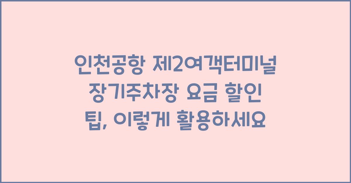 인천공항 제2여객터미널 장기주차장 요금 할인 팁