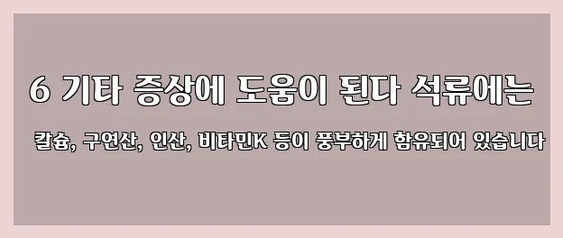  6 기타 증상에 도움이 된다 석류에는 칼슘, 구연산, 인산, 비타민K 등이 풍부하게 함유되어 있습니다